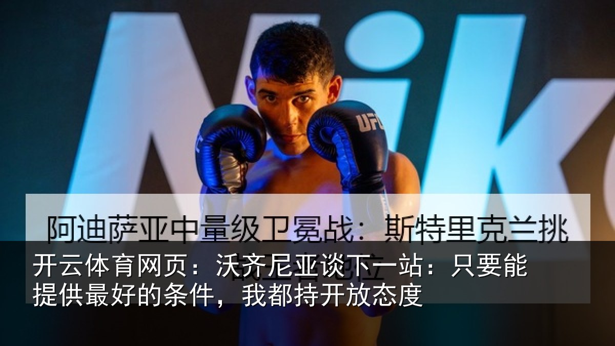 开云体育网页:沃齐尼亚谈下一站:只要能提供最好的条件,我都持开放态度