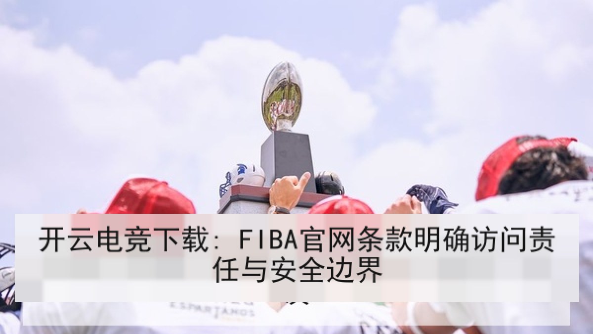 开云电竞下载: FIBA官网条款明确访问责任与安全边界 开云电竞下载: FIBA官网条款明确访问责任与安全边界