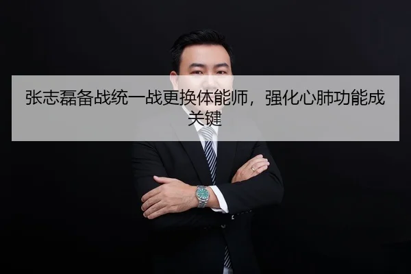张志磊备战统一战更换体能师，强化心肺功能成关键