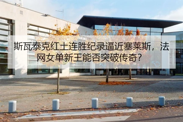 斯瓦泰克红土连胜纪录逼近塞莱斯，法网女单新王能否突破传奇？