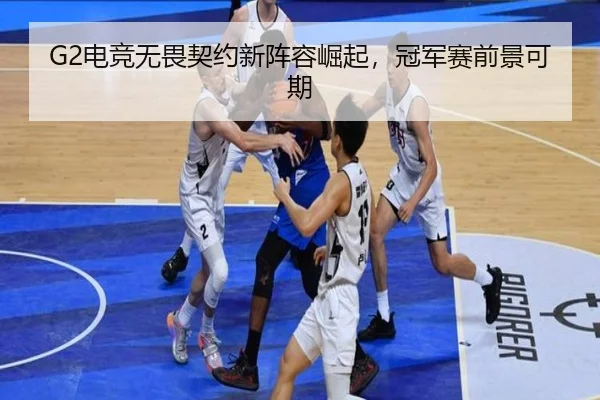 G2电竞无畏契约新阵容崛起，冠军赛前景可期