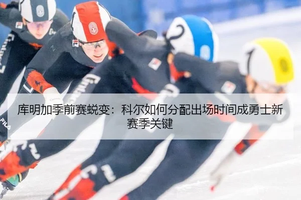 库明加季前赛蜕变：科尔如何分配出场时间成勇士新赛季关键