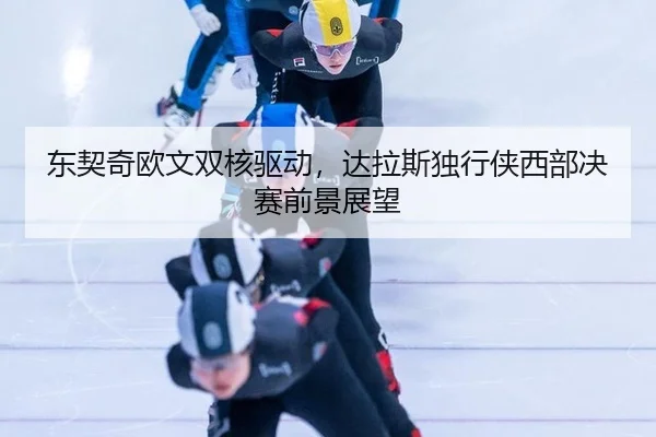东契奇欧文双核驱动，达拉斯独行侠西部决赛前景展望