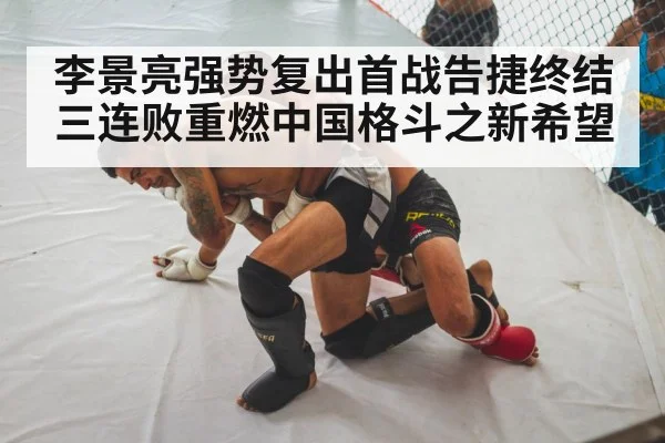 李景亮强势复出首战告捷终结三连败重燃中国格斗之新希望