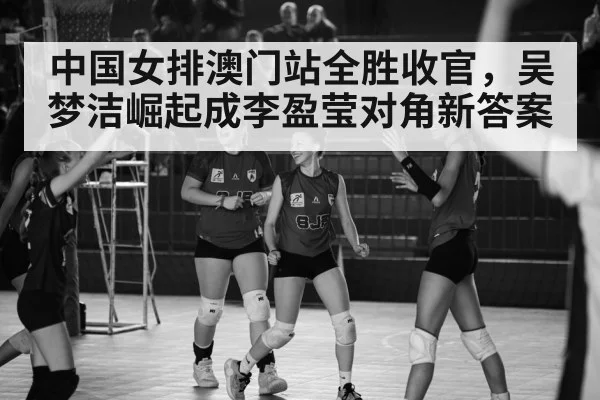 中国女排澳门站全胜收官，吴梦洁崛起成李盈莹对角新答案