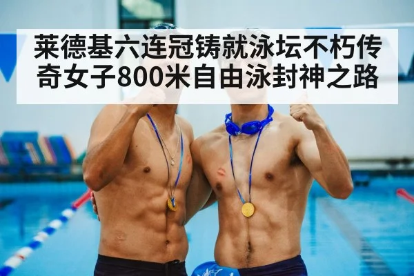 莱德基六连冠铸就泳坛不朽传奇女子800米自由泳封神之路