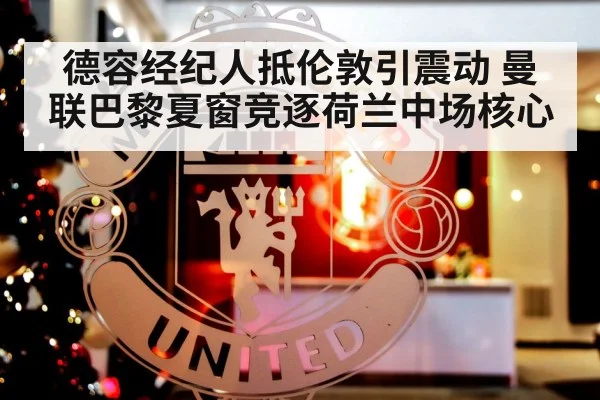 德容经纪人抵伦敦引震动 曼联巴黎夏窗竞逐荷兰中场核心