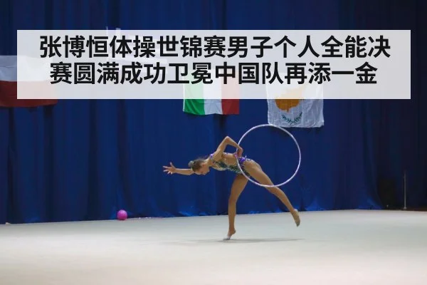张博恒体操世锦赛男子个人全能决赛圆满成功卫冕中国队再添一金