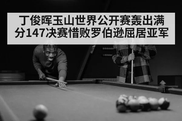 丁俊晖玉山世界公开赛轰出满分147决赛惜败罗伯逊屈居亚军