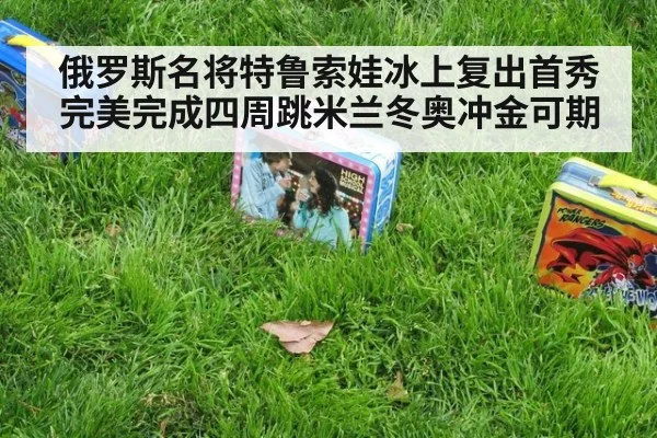 俄罗斯名将特鲁索娃冰上复出首秀完美完成四周跳米兰冬奥冲金可期