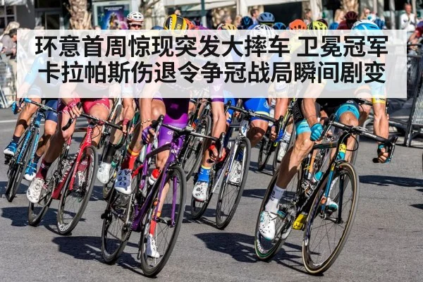 环意首周惊现突发大摔车 卫冕冠军卡拉帕斯伤退令争冠战局瞬间剧变