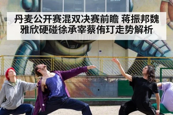 丹麦公开赛混双决赛前瞻 蒋振邦魏雅欣硬碰徐承宰蔡侑玎走势解析